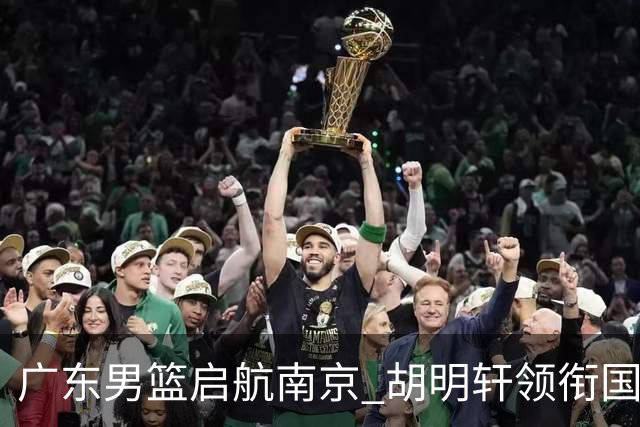 广东男篮启航南京 胡明轩领衔国手阵容 外援弗格阿祖布克齐上阵
