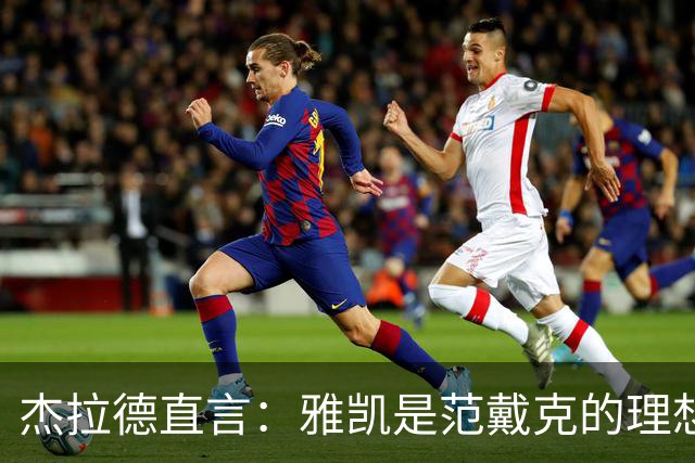 杰拉德直言：雅凯是范戴克的理想接班人