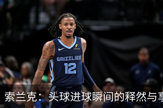 索兰克：头球进球瞬间的释然与享受