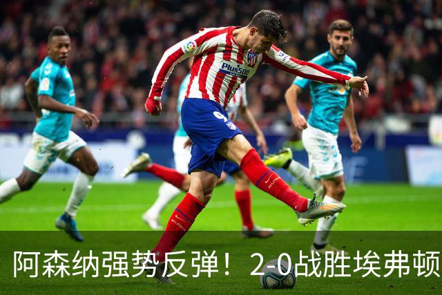 阿森纳强势反弹！2-0战胜埃弗顿，实现三连胜追平曼城积分