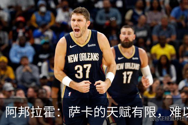 阿邦拉霍：萨卡的天赋有限，难以与亚马尔和奥利塞相提并论